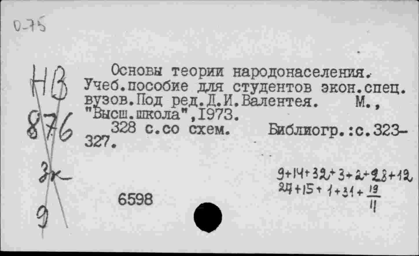 ﻿
Основы теории народонаселения.-Учеб.пособие для студентов экон.спец, вузов.Под ред.Д. И. Валентен.	М.,
"Высш.школа",1973.
328 с.со схем. Библиогр.:с.323-327.
6598
М< + 21